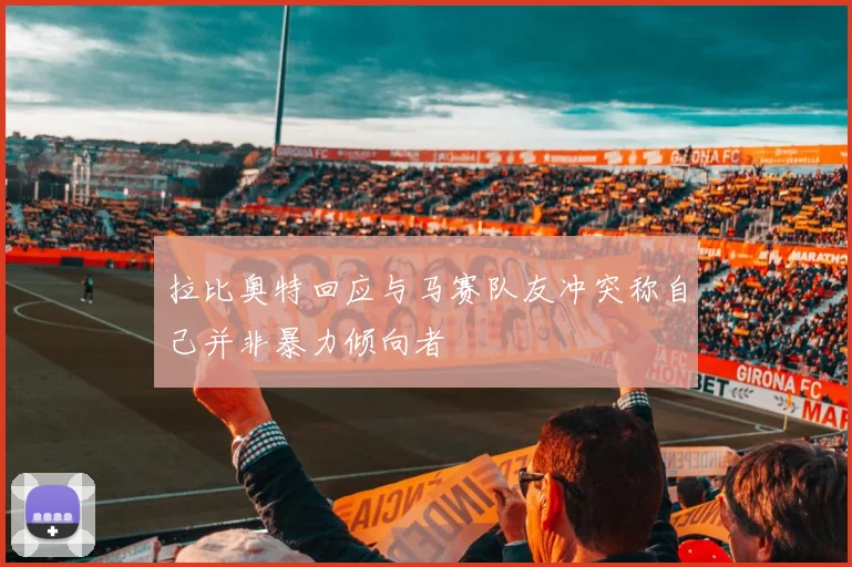 拉比奥特回应与马赛队友冲突称自己并非暴力倾向者