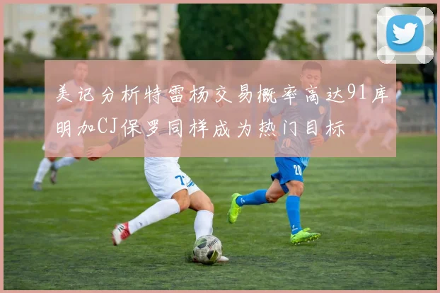 美记分析特雷杨交易概率高达91库明加CJ保罗同样成为热门目标