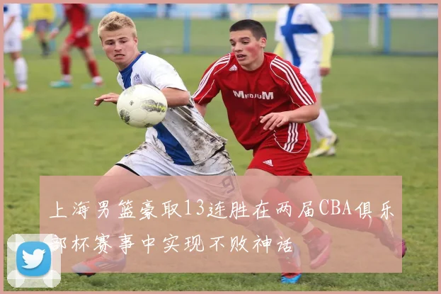 上海男篮豪取13连胜在两届CBA俱乐部杯赛事中实现不败神话