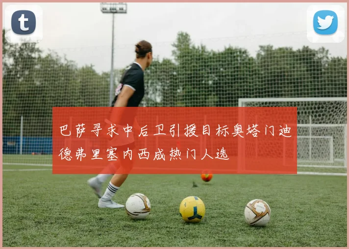巴萨寻求中后卫引援目标奥塔门迪德弗里塞内西成热门人选