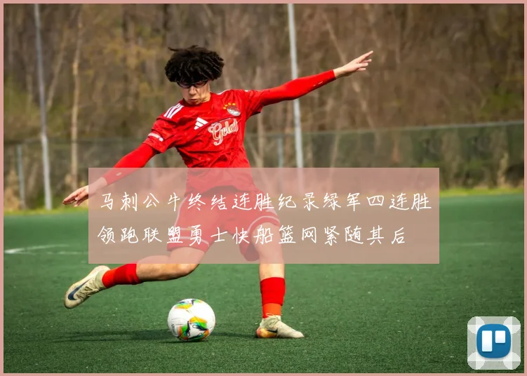 马刺公牛终结连胜纪录绿军四连胜领跑联盟勇士快船篮网紧随其后