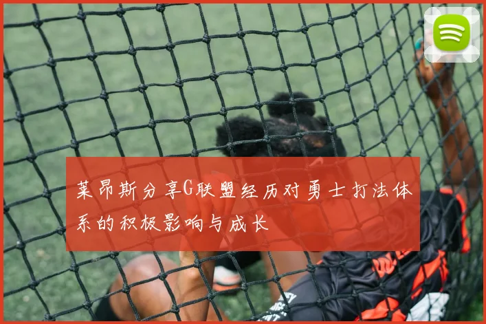 莱昂斯分享G联盟经历对勇士打法体系的积极影响与成长