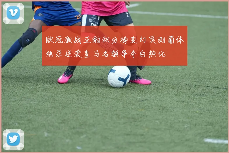 欧冠激战正酣积分榜变幻莫测葡体绝杀逆袭皇马名额争夺白热化