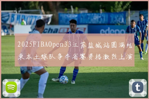 2025FIBAOpen33江苏盐城站圆满结束本土球队争夺省赛资格激烈上演