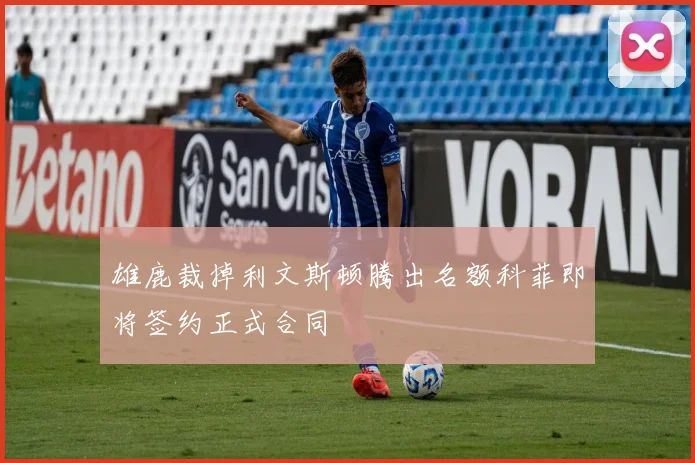 雄鹿裁掉利文斯顿腾出名额科菲即将签约正式合同