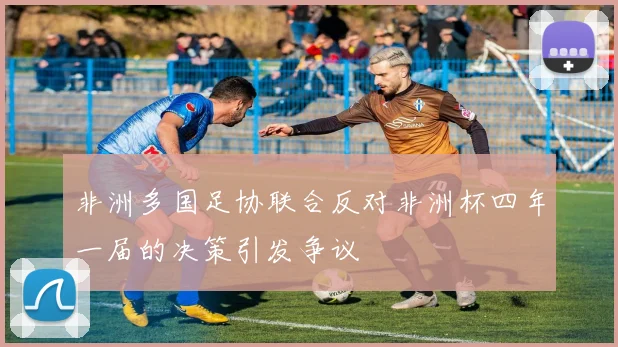 非洲多国足协联合反对非洲杯四年一届的决策引发争议