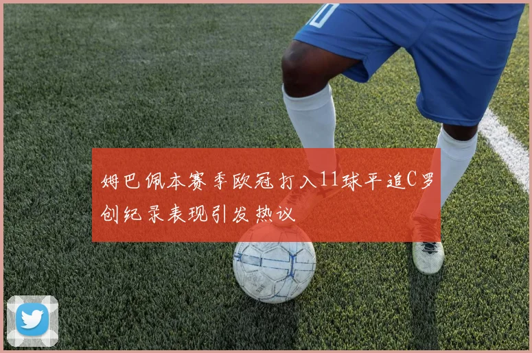 姆巴佩本赛季欧冠打入11球平追C罗创纪录表现引发热议