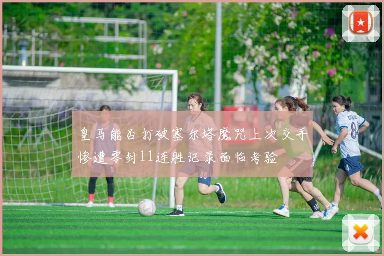 皇马能否打破塞尔塔魔咒上次交手惨遭零封11连胜记录面临考验