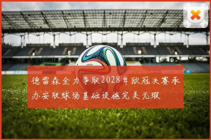 德雷森全力争取2028年欧冠决赛承办安联球场基础设施完美无瑕