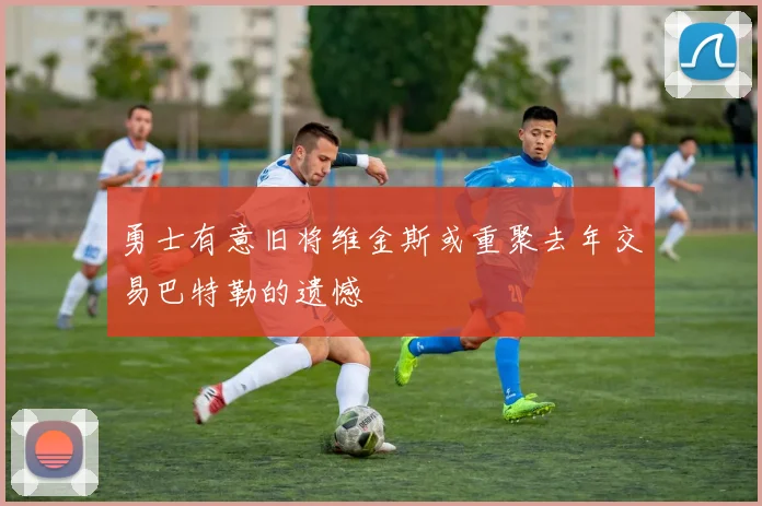 勇士有意旧将维金斯或重聚去年交易巴特勒的遗憾