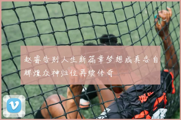 赵睿告别人生新篇章梦想成真各自辉煌众神归位再续传奇