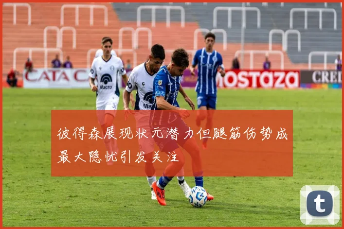 彼得森展现状元潜力但腿筋伤势成最大隐忧引发关注