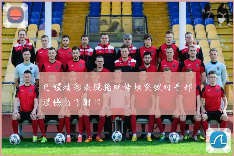 巴锡精彩表现抢断传切突破对手却遗憾打飞射门