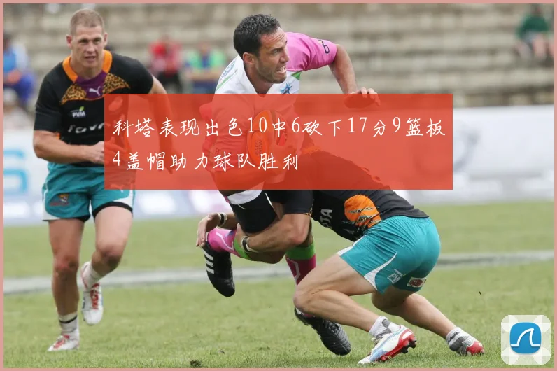 科塔表现出色10中6砍下17分9篮板4盖帽助力球队胜利