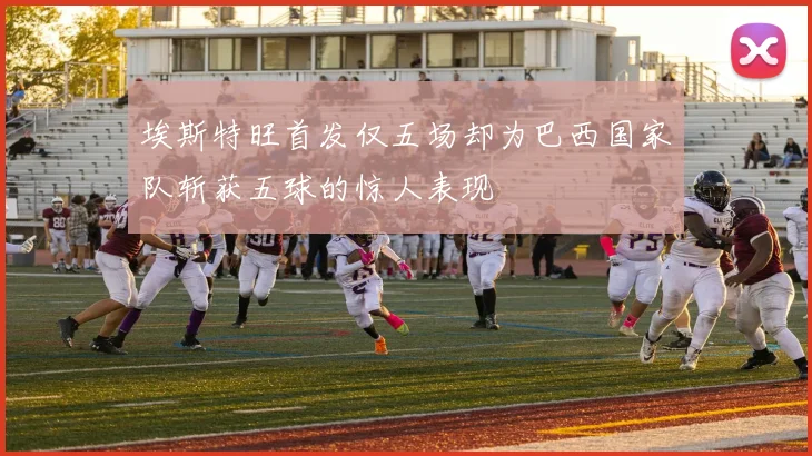埃斯特旺首发仅五场却为巴西国家队斩获五球的惊人表现