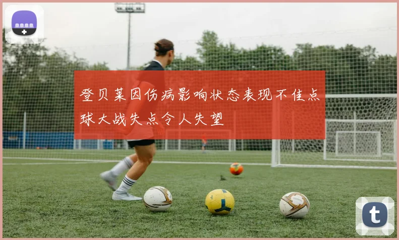 登贝莱因伤病影响状态表现不佳点球大战失点令人失望