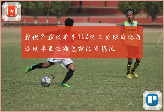 爱德华兹谈单季402记三分球目标与追赶库里生涯总数的可能性