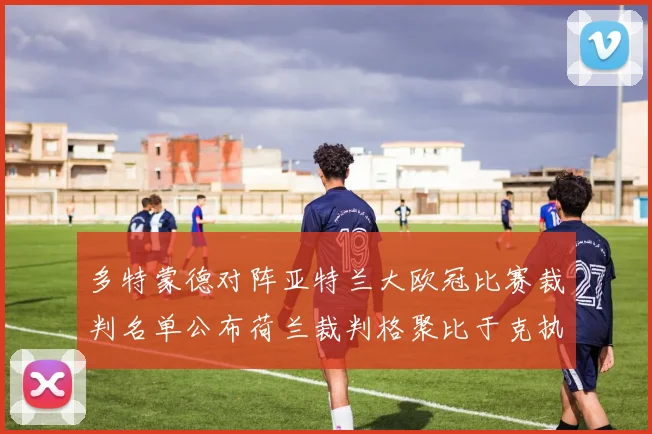 多特蒙德对阵亚特兰大欧冠比赛裁判名单公布荷兰裁判格聚比于克执法