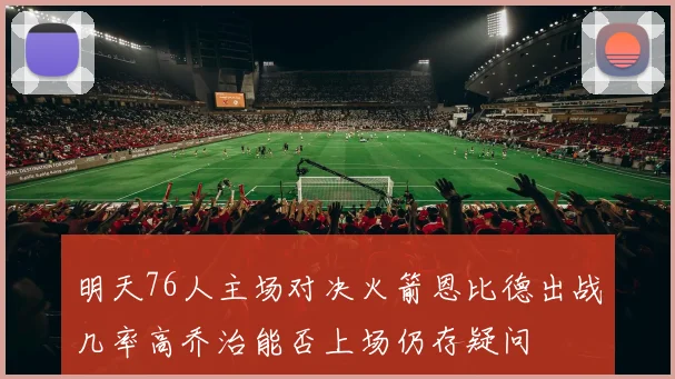 明天76人主场对决火箭恩比德出战几率高乔治能否上场仍存疑问