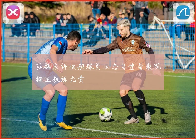苏群点评快船球员状态与登哥表现称主教练无责