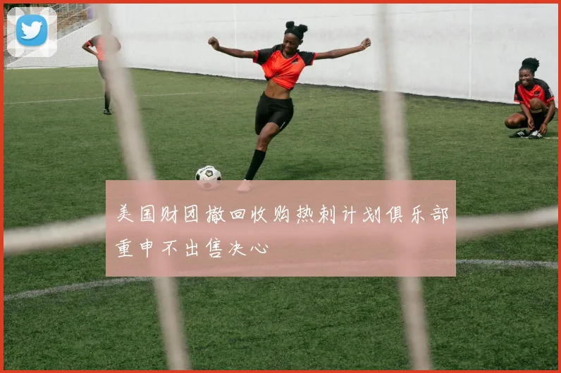 美国财团撤回收购热刺计划俱乐部重申不出售决心