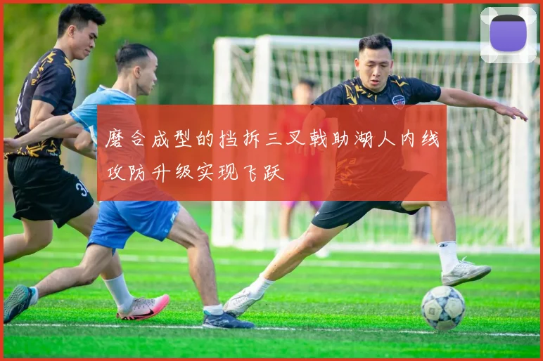 磨合成型的挡拆三叉戟助湖人内线攻防升级实现飞跃