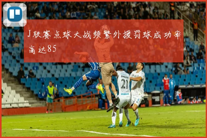 J联赛点球大战频繁外援罚球成功率高达85
