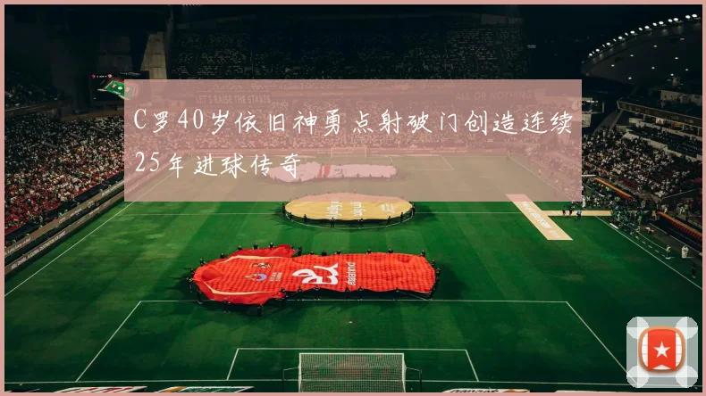 C罗40岁依旧神勇点射破门创造连续25年进球传奇