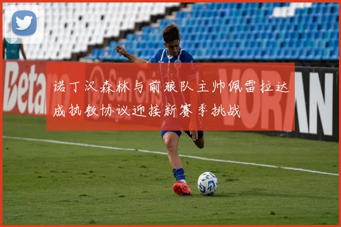 诺丁汉森林与前狼队主帅佩雷拉达成执教协议迎接新赛季挑战