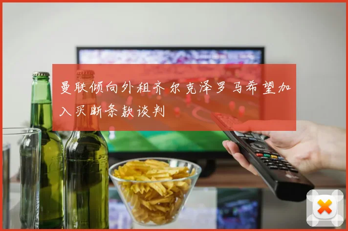 曼联倾向外租齐尔克泽罗马希望加入买断条款谈判