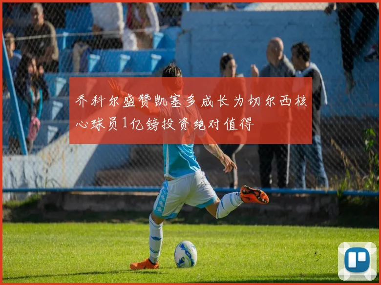 乔科尔盛赞凯塞多成长为切尔西核心球员1亿镑投资绝对值得