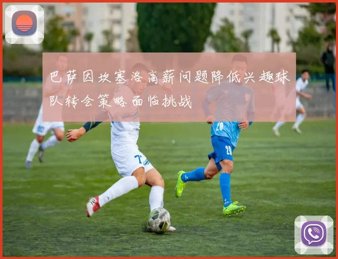 巴萨因坎塞洛高薪问题降低兴趣球队转会策略面临挑战