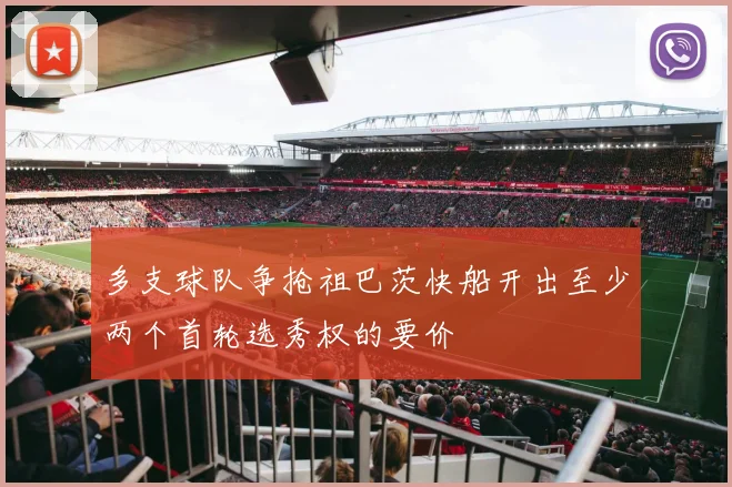 多支球队争抢祖巴茨快船开出至少两个首轮选秀权的要价