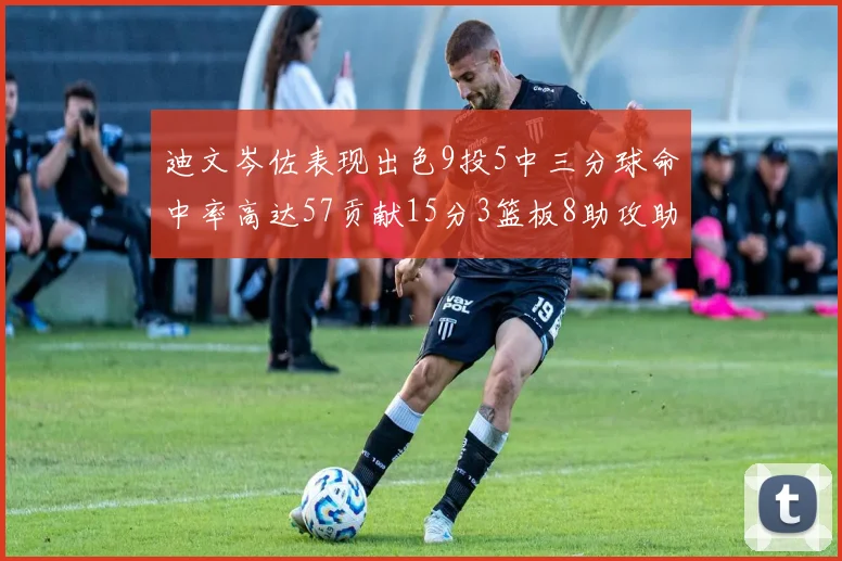 迪文岑佐表现出色9投5中三分球命中率高达57贡献15分3篮板8助攻助球队取胜