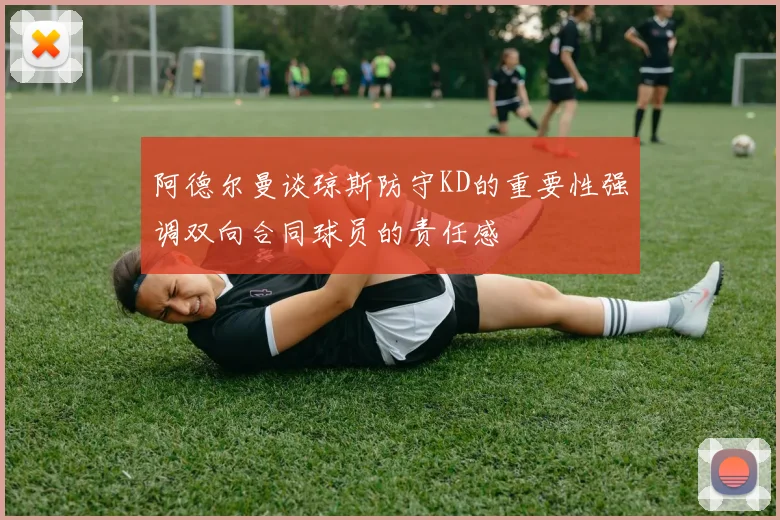 阿德尔曼谈琼斯防守KD的重要性强调双向合同球员的责任感