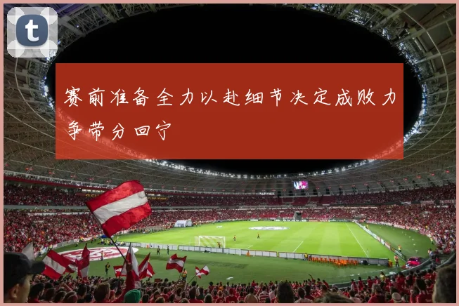 赛前准备全力以赴细节决定成败力争带分回宁