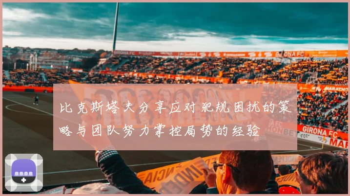 比克斯塔夫分享应对犯规困扰的策略与团队努力掌控局势的经验