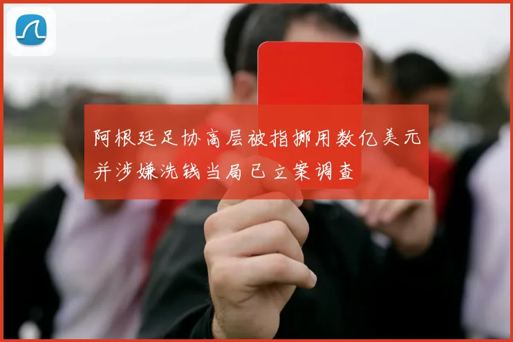 阿根廷足协高层被指挪用数亿美元并涉嫌洗钱当局已立案调查