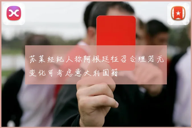 苏莱经纪人称阿根廷征召合理若无变化可考虑意大利国籍