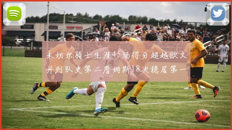 米切尔骑士生涯45场得分超越欧文并列队史第二詹姆斯18次稳居第一