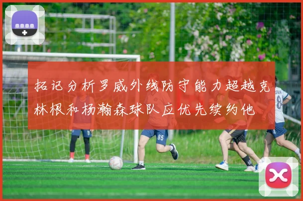 拓记分析罗威外线防守能力超越克林根和杨瀚森球队应优先续约他