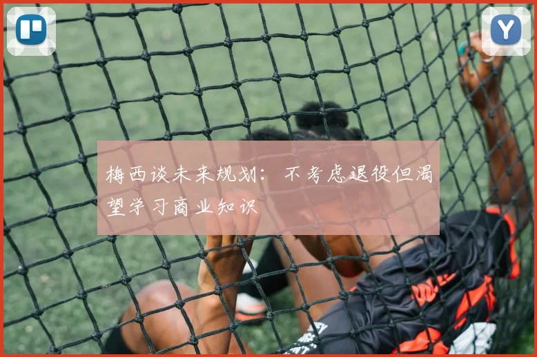 梅西谈未来规划：不考虑退役但渴望学习商业知识