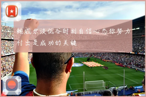 鲍威尔谈低谷时刻自信心态称努力付出是成功的关键