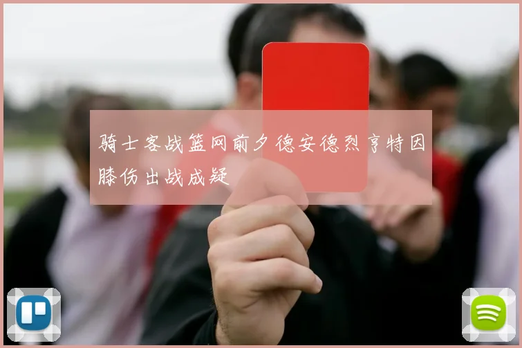 骑士客战篮网前夕德安德烈亨特因膝伤出战成疑