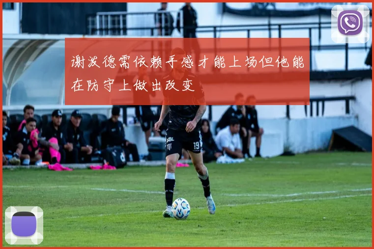 谢泼德需依赖手感才能上场但他能在防守上做出改变