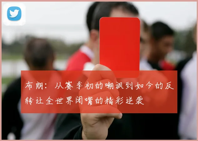 布朗：从赛季初的嘲讽到如今的反转让全世界闭嘴的精彩逆袭