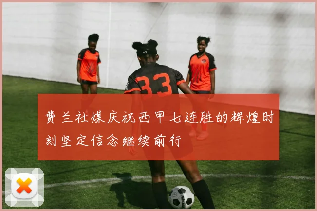 费兰社媒庆祝西甲七连胜的辉煌时刻坚定信念继续前行