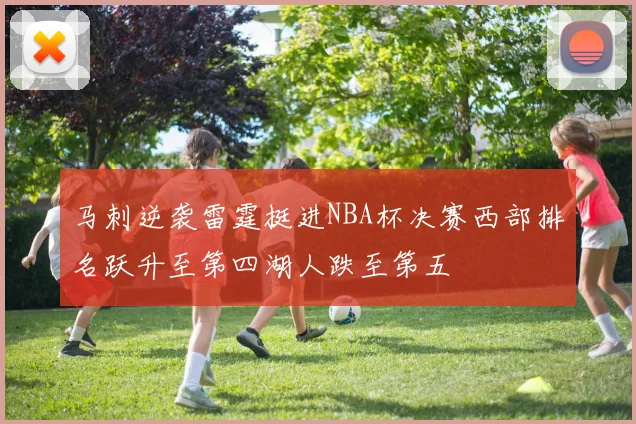 马刺逆袭雷霆挺进NBA杯决赛西部排名跃升至第四湖人跌至第五
